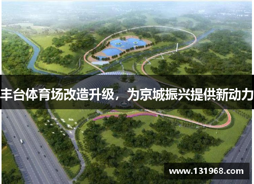 丰台体育场改造升级，为京城振兴提供新动力
